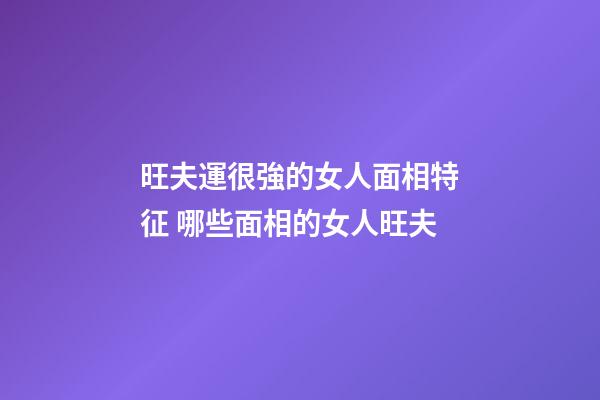 旺夫運很強的女人面相特征 哪些面相的女人旺夫